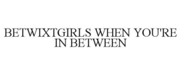 BETWIXTGIRLS WHEN YOU'RE IN BETWEEN trademark
