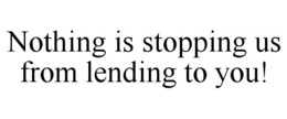 NOTHING IS STOPPING US FROM LENDING TO YOU! trademark