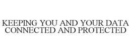 KEEPING YOU AND YOUR DATA CONNECTED AND PROTECTED trademark