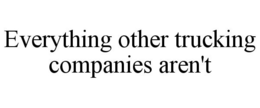 EVERYTHING OTHER TRUCKING COMPANIES AREN'T trademark