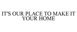 IT'S OUR PLACE TO MAKE IT YOUR HOME trademark