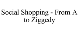 SOCIAL SHOPPING - FROM A TO ZIGGEDY trademark