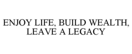ENJOY LIFE, BUILD WEALTH, LEAVE A LEGACY trademark