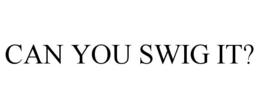CAN YOU SWIG IT? trademark