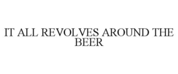 IT ALL REVOLVES AROUND THE BEER trademark