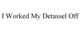 I WORKED MY DETASSEL OFF trademark
