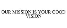 OUR MISSION IS YOUR GOOD VISION trademark
