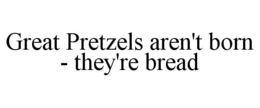 GREAT PRETZELS AREN'T BORN - THEY'RE BREAD trademark