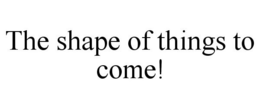 THE SHAPE OF THINGS TO COME! trademark