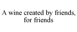 A WINE CREATED BY FRIENDS, FOR FRIENDS trademark