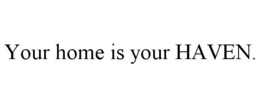 YOUR HOME IS YOUR HAVEN. trademark