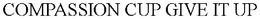 COMPASSION CUP GIVE IT UP trademark