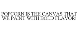 POPCORN IS THE CANVAS THAT WE PAINT WITH BOLD FLAVOR! trademark