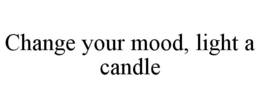 CHANGE YOUR MOOD, LIGHT A CANDLE trademark