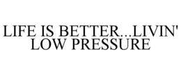 LIFE IS BETTER...LIVIN' LOW PRESSURE trademark