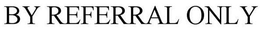 BY REFERRAL ONLY trademark