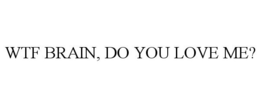 WTF BRAIN, DO YOU LOVE ME? trademark