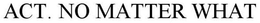 ACT. NO MATTER WHAT trademark