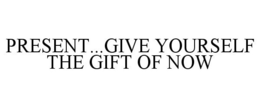 PRESENT...GIVE YOURSELF THE GIFT OF NOW trademark