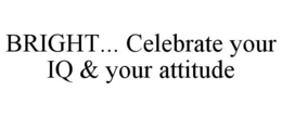 BRIGHT... CELEBRATE YOUR IQ & YOUR ATTITUDE trademark