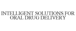 INTELLIGENT SOLUTIONS FOR ORAL DRUG DELIVERY trademark
