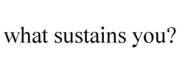 WHAT SUSTAINS YOU? trademark