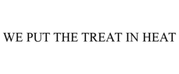WE PUT THE TREAT IN HEAT trademark