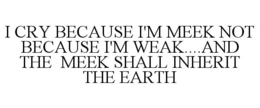 I CRY BECAUSE I'M MEEK NOT BECAUSE I'M WEAK....AND THE MEEK SHALL INHERIT THE EARTH trademark