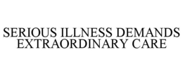 SERIOUS ILLNESS DEMANDS EXTRAORDINARY CARE trademark