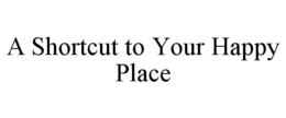 A SHORTCUT TO YOUR HAPPY PLACE trademark