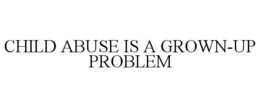 CHILD ABUSE IS A GROWN-UP PROBLEM trademark