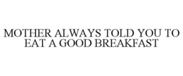 MOTHER ALWAYS TOLD YOU TO EAT A GOOD BREAKFAST trademark