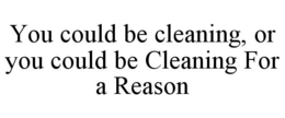 YOU COULD BE CLEANING, OR YOU COULD BE CLEANING FOR A REASON trademark