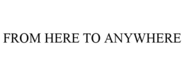 FROM HERE TO ANYWHERE trademark
