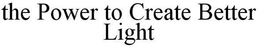 THE POWER TO CREATE BETTER LIGHT trademark