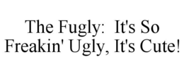 THE FUGLY: IT'S SO FREAKIN' UGLY, IT'S CUTE! trademark