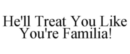 HE'LL TREAT YOU LIKE YOU'RE FAMILIA! trademark