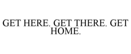 GET HERE. GET THERE. GET HOME. trademark