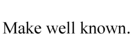 MAKE WELL KNOWN. trademark