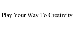 PLAY YOUR WAY TO CREATIVITY trademark