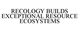 RECOLOGY BUILDS EXCEPTIONAL RESOURCE ECOSYSTEMS trademark
