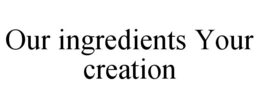 OUR INGREDIENTS YOUR CREATION trademark