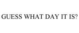 GUESS WHAT DAY IT IS? trademark