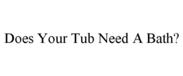 DOES YOUR TUB NEED A BATH? trademark