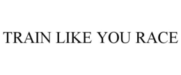 TRAIN LIKE YOU RACE trademark