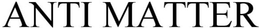 ANTI MATTER trademark