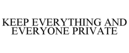 KEEP EVERYTHING AND EVERYONE PRIVATE trademark
