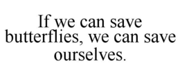 IF WE CAN SAVE BUTTERFLIES, WE CAN SAVE OURSELVES. trademark