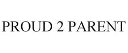 PROUD 2 PARENT trademark