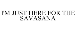 I'M JUST HERE FOR THE SAVASANA trademark
